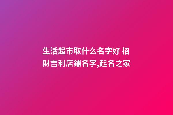 生活超市取什么名字好 招財吉利店鋪名字,起名之家-第1張-店鋪起名-玄機派